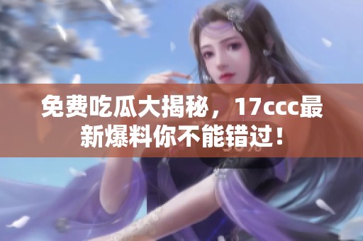 免費吃瓜大揭秘，17ccc最新爆料你不能錯過！