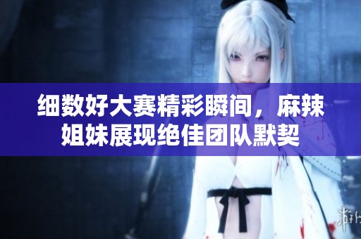 細(xì)數(shù)好大賽精彩瞬間，麻辣姐妹展現(xiàn)絕佳團(tuán)隊(duì)默契