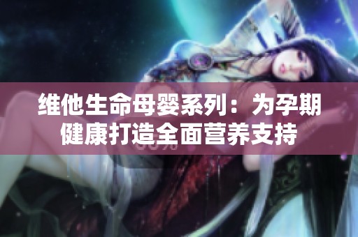 維他生命母嬰系列：為孕期健康打造全面營養(yǎng)支持