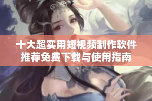 十大超實(shí)用短視頻制作軟件推薦免費(fèi)下載與使用指南