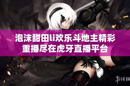 泡沫甜田li歡樂斗地主精彩重播盡在虎牙直播平臺