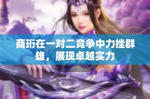 商珩在一對二競爭中力挫群雄，展現(xiàn)卓越實力