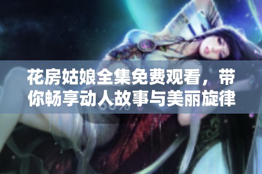 花房姑娘全集免費(fèi)觀看，帶你暢享動(dòng)人故事與美麗旋律