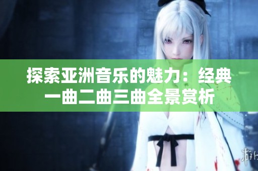 探索亞洲音樂的魅力：經(jīng)典一曲二曲三曲全景賞析