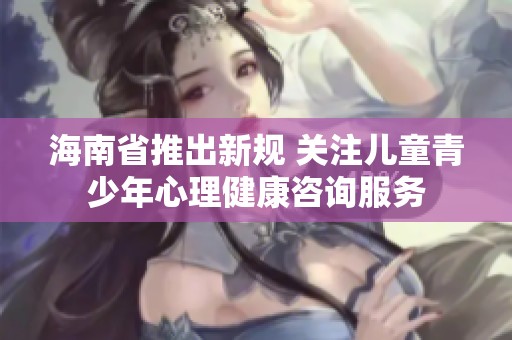 海南省推出新規(guī) 關(guān)注兒童青少年心理健康咨詢服務(wù)