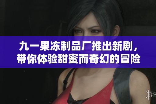 九一果凍制品廠推出新劇，帶你體驗甜蜜而奇幻的冒險故事