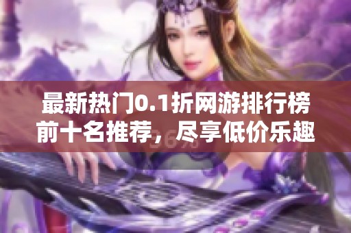 最新熱門(mén)0.1折網(wǎng)游排行榜前十名推薦,盡享低價(jià)樂(lè)趣! 最新熱門(mén)0.1折網(wǎng)游排行榜前十名推薦,盡享低價(jià)樂(lè)趣!