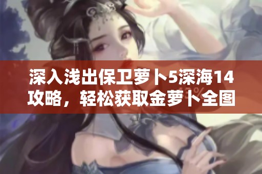 深入淺出保衛(wèi)蘿卜5深海14攻略，輕松獲取金蘿卜全圖文詳解