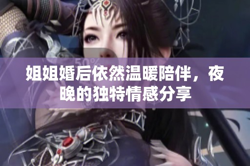 姐姐婚后依然溫暖陪伴，夜晚的獨(dú)特情感分享