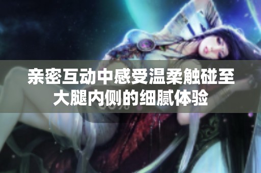 親密互動(dòng)中感受溫柔觸碰至大腿內(nèi)側(cè)的細(xì)膩體驗(yàn)
