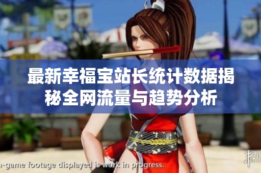 最新幸福寶站長統計數據揭秘全網流量與趨勢分析
