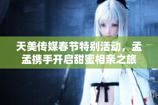 天美傳媒春節(jié)特別活動(dòng)，孟孟攜手開啟甜蜜相親之旅