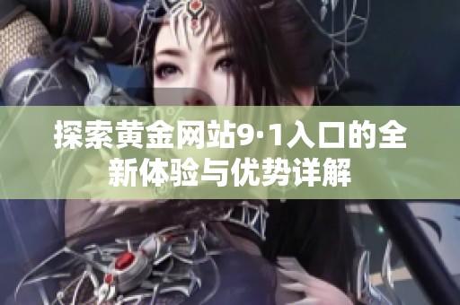 探索黃金網(wǎng)站9·1入口的全新體驗(yàn)與優(yōu)勢(shì)詳解