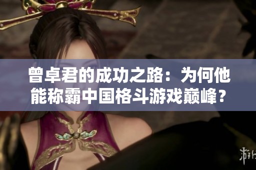 曾卓君的成功之路：為何他能稱霸中國(guó)格斗游戲巔峰？