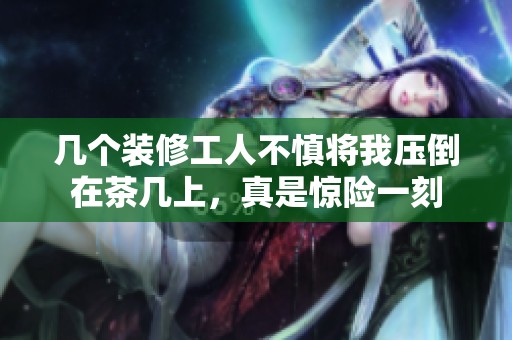 幾個裝修工人不慎將我壓倒在茶幾上，真是驚險一刻