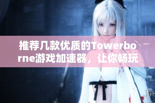 推薦幾款優(yōu)質(zhì)的Towerborne游戲加速器，讓你暢玩無阻