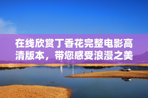在線欣賞丁香花完整電影高清版本，帶您感受浪漫之美