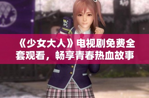 《少女大人》電視劇免費全套觀看，暢享青春熱血故事