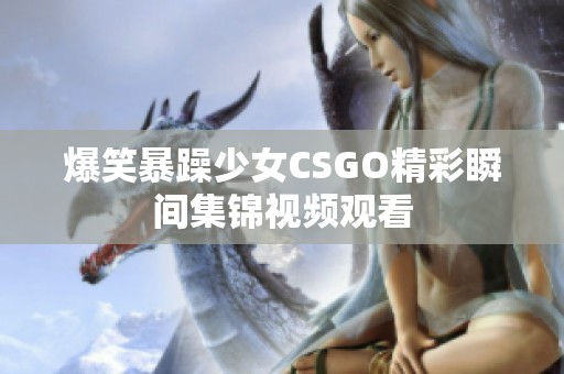 爆笑暴躁少女CSGO精彩瞬間集錦視頻觀看