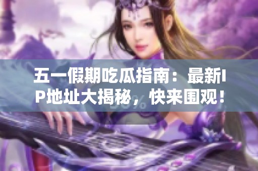 五一假期吃瓜指南：最新IP地址大揭秘，快來圍觀！