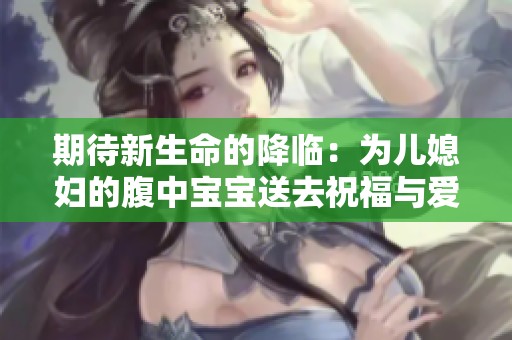 期待新生命的降臨：為兒媳婦的腹中寶寶送去祝福與愛(ài)意