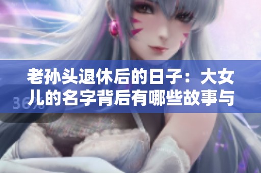 老孫頭退休后的日子：大女兒的名字背后有哪些故事與意義