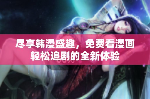盡享韓漫盛趣，免費(fèi)看漫畫輕松追劇的全新體驗(yàn)