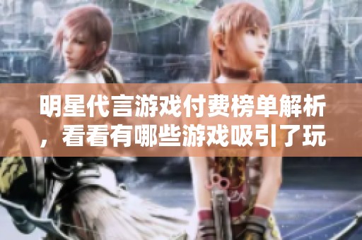 明星代言游戲付費榜單解析，看看有哪些游戲吸引了玩家的目光
