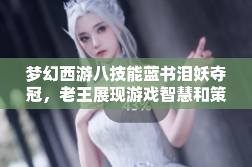 夢(mèng)幻西游八技能藍(lán)書(shū)淚妖奪冠，老王展現(xiàn)游戲智慧和策略實(shí)力