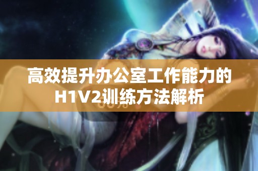高效提升辦公室工作能力的H1V2訓(xùn)練方法解析