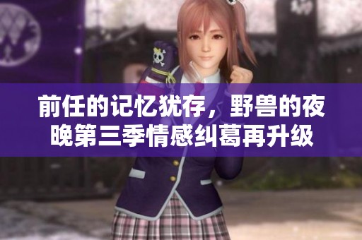 前任的記憶猶存，野獸的夜晚第三季情感糾葛再升級(jí)