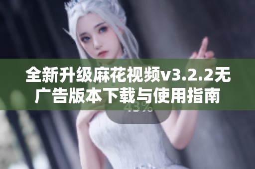 全新升級(jí)麻花視頻v3.2.2無(wú)廣告版本下載與使用指南