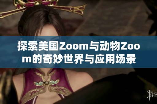 探索美國(guó)Zoom與動(dòng)物Zoom的奇妙世界與應(yīng)用場(chǎng)景