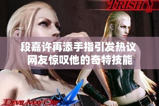 段嘉許再添手指引發(fā)熱議 網(wǎng)友驚嘆他的奇特技能