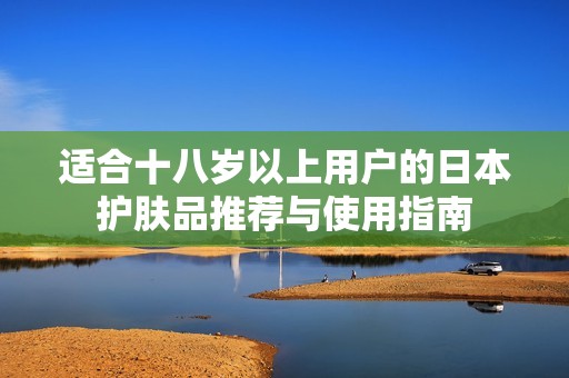 適合十八歲以上用戶(hù)的日本護(hù)膚品推薦與使用指南