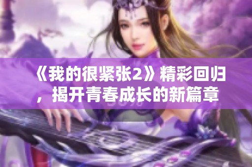 《我的很緊張2》精彩回歸，揭開(kāi)青春成長(zhǎng)的新篇章