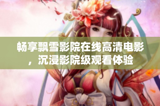 暢享飄雪影院在線高清電影，沉浸影院級(jí)觀看體驗(yàn)