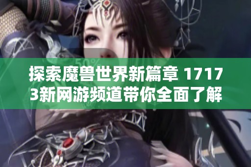 探索魔獸世界新篇章 17173新網游頻道帶你全面了解新游消息
