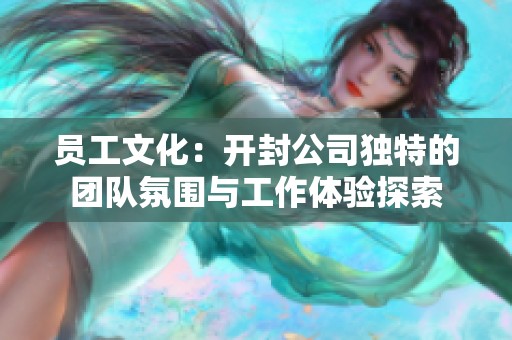 員工文化：開封公司獨(dú)特的團(tuán)隊(duì)氛圍與工作體驗(yàn)探索