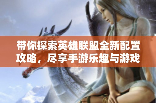 帶你探索英雄聯(lián)盟全新配置攻略，盡享手游樂(lè)趣與游戲激情
