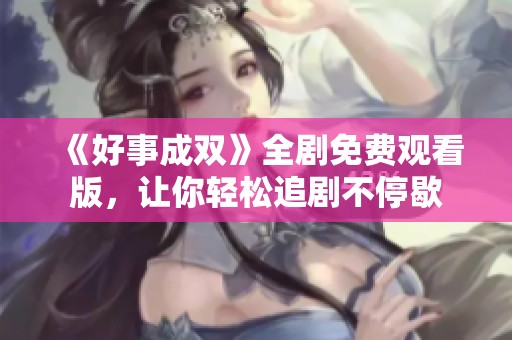 《好事成雙》全劇免費(fèi)觀看版，讓你輕松追劇不停歇