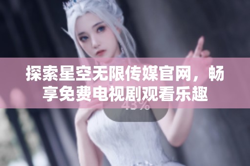 探索星空無限傳媒官網(wǎng)，暢享免費電視劇觀看樂趣