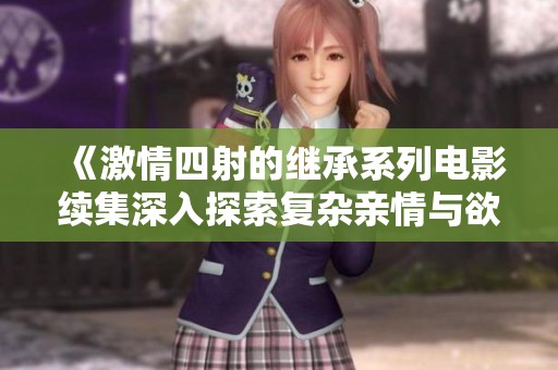 《激情四射的繼承系列電影續(xù)集深入探索復(fù)雜親情與欲望》 《激情四射的繼承系列電影續(xù)集深入探索復(fù)雜親情與欲望》
