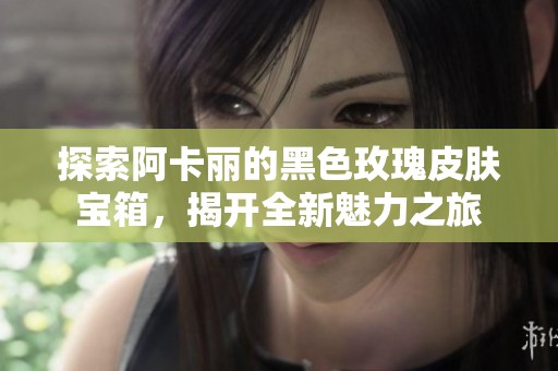 探索阿卡麗的黑色玫瑰皮膚寶箱，揭開(kāi)全新魅力之旅