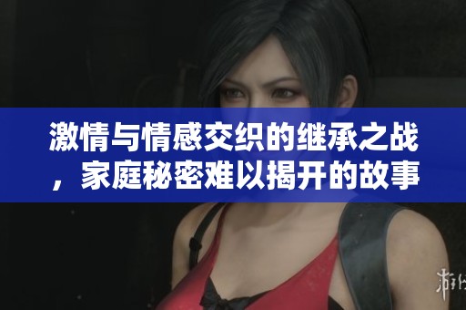 激情與情感交織的繼承之戰(zhàn)，家庭秘密難以揭開的故事