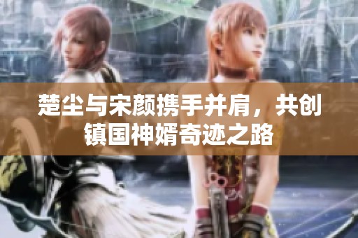 楚塵與宋顏攜手并肩，共創(chuàng)鎮(zhèn)國(guó)神婿奇跡之路