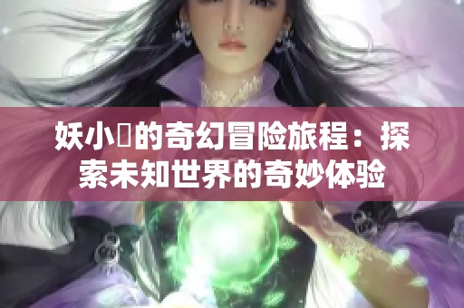 妖小槡的奇幻冒險(xiǎn)旅程：探索未知世界的奇妙體驗(yàn)