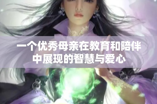 一個優(yōu)秀母親在教育和陪伴中展現(xiàn)的智慧與愛心