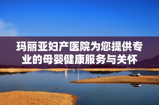 瑪麗亞婦產(chǎn)醫(yī)院為您提供專業(yè)的母嬰健康服務(wù)與關(guān)懷 瑪麗亞婦產(chǎn)醫(yī)院為您提供專業(yè)的母嬰健康服務(wù)與關(guān)懷