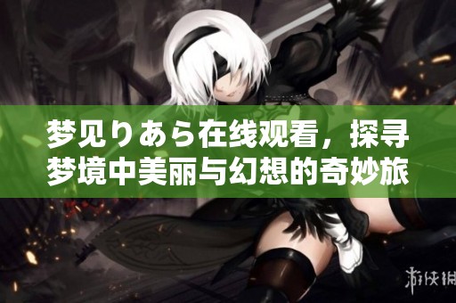 夢見りあら在線觀看，探尋夢境中美麗與幻想的奇妙旅程